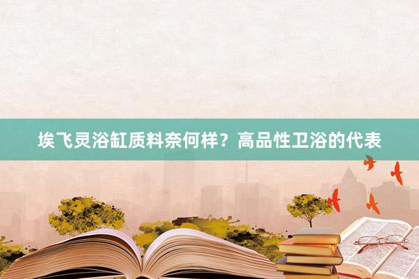 埃飞灵浴缸质料奈何样？高品性卫浴的代表