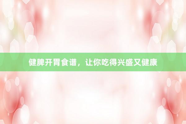 健脾开胃食谱，让你吃得兴盛又健康